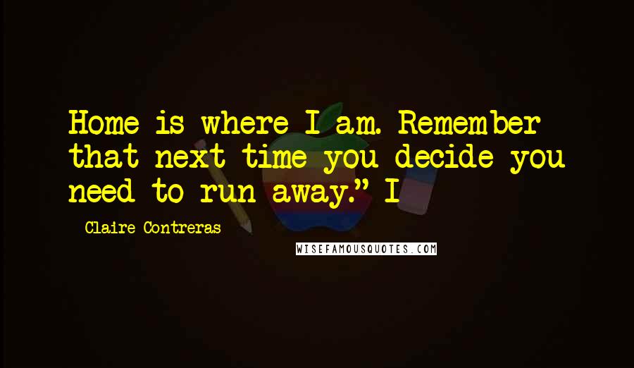 Claire Contreras Quotes: Home is where I am. Remember that next time you decide you need to run away." I