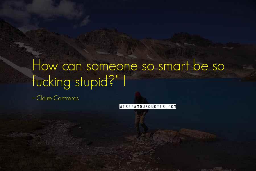 Claire Contreras Quotes: How can someone so smart be so fucking stupid?" I
