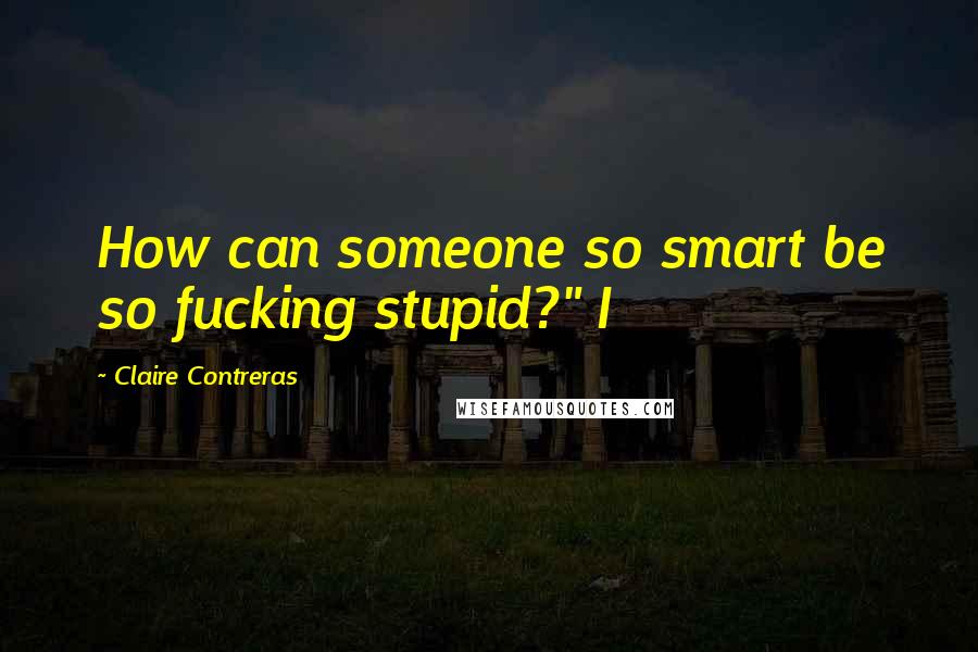 Claire Contreras Quotes: How can someone so smart be so fucking stupid?" I