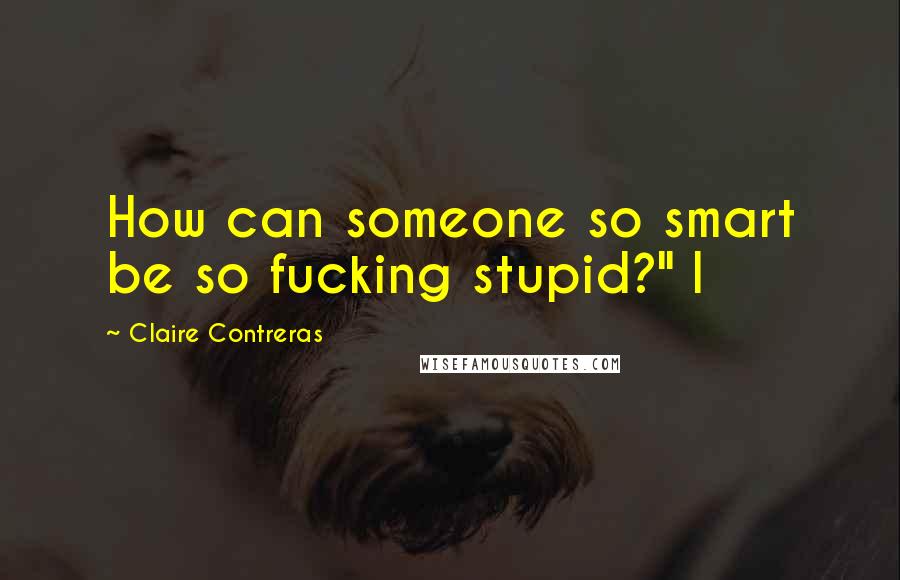 Claire Contreras Quotes: How can someone so smart be so fucking stupid?" I