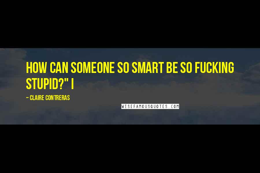 Claire Contreras Quotes: How can someone so smart be so fucking stupid?" I
