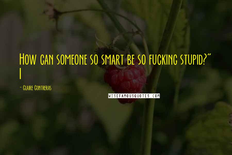 Claire Contreras Quotes: How can someone so smart be so fucking stupid?" I