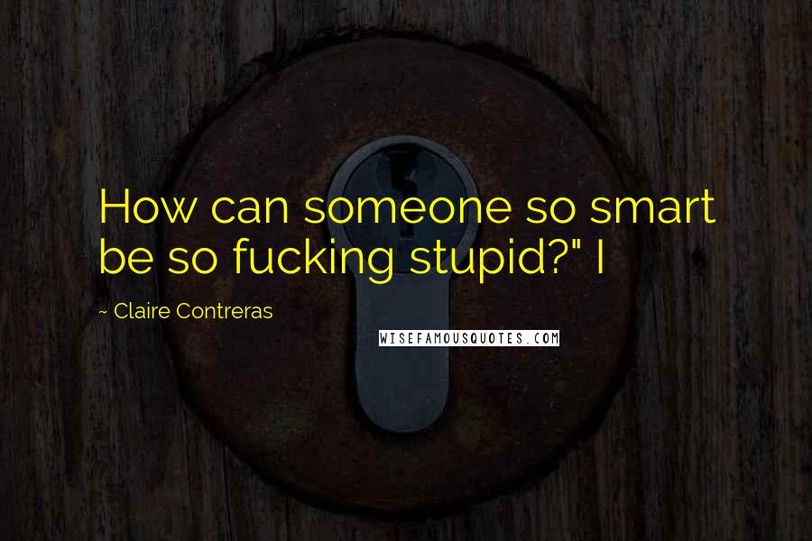 Claire Contreras Quotes: How can someone so smart be so fucking stupid?" I