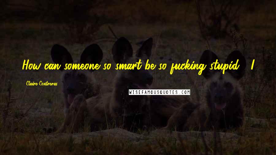 Claire Contreras Quotes: How can someone so smart be so fucking stupid?" I