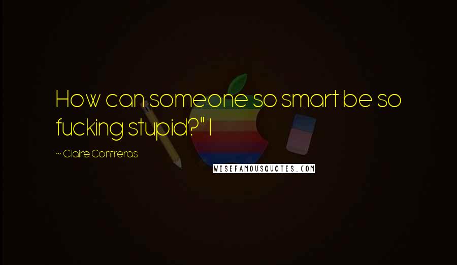 Claire Contreras Quotes: How can someone so smart be so fucking stupid?" I