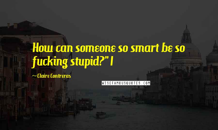 Claire Contreras Quotes: How can someone so smart be so fucking stupid?" I