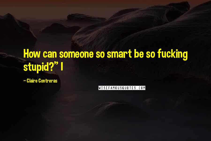 Claire Contreras Quotes: How can someone so smart be so fucking stupid?" I
