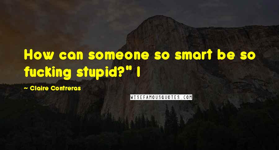 Claire Contreras Quotes: How can someone so smart be so fucking stupid?" I