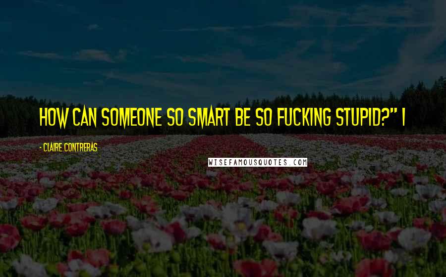 Claire Contreras Quotes: How can someone so smart be so fucking stupid?" I