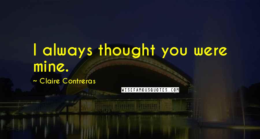 Claire Contreras Quotes: I always thought you were mine.