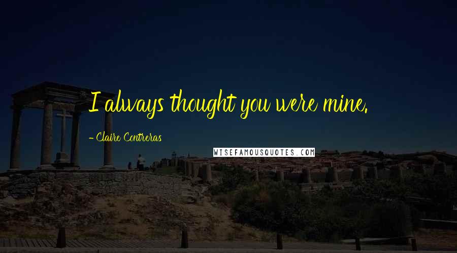 Claire Contreras Quotes: I always thought you were mine.