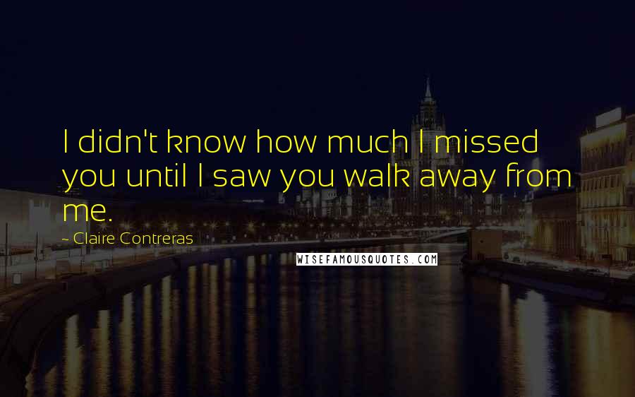 Claire Contreras Quotes: I didn't know how much I missed you until I saw you walk away from me.