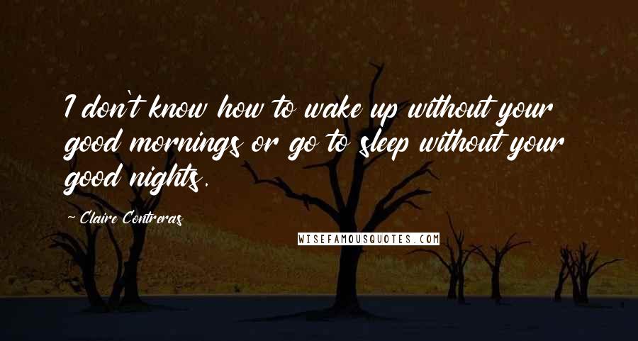 Claire Contreras Quotes: I don't know how to wake up without your good mornings or go to sleep without your good nights.