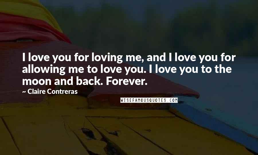 Claire Contreras Quotes: I love you for loving me, and I love you for allowing me to love you. I love you to the moon and back. Forever.