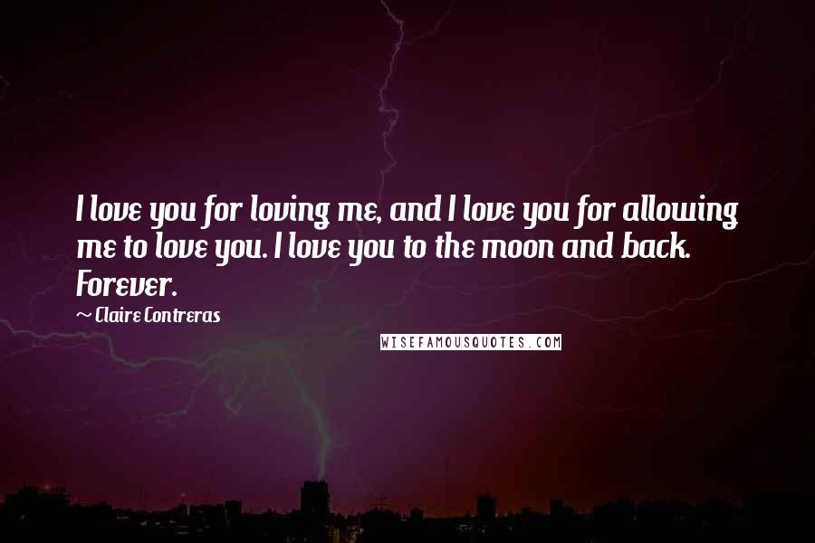 Claire Contreras Quotes: I love you for loving me, and I love you for allowing me to love you. I love you to the moon and back. Forever.