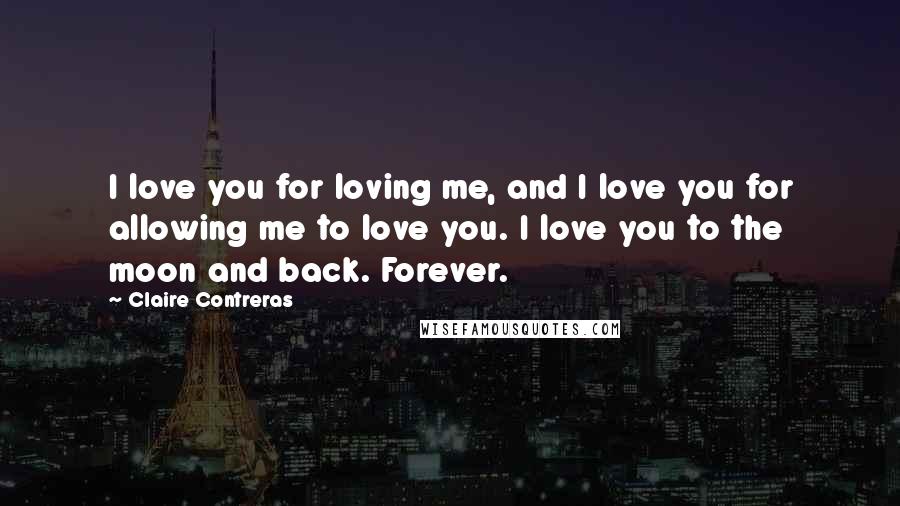 Claire Contreras Quotes: I love you for loving me, and I love you for allowing me to love you. I love you to the moon and back. Forever.
