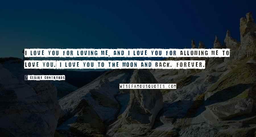 Claire Contreras Quotes: I love you for loving me, and I love you for allowing me to love you. I love you to the moon and back. Forever.