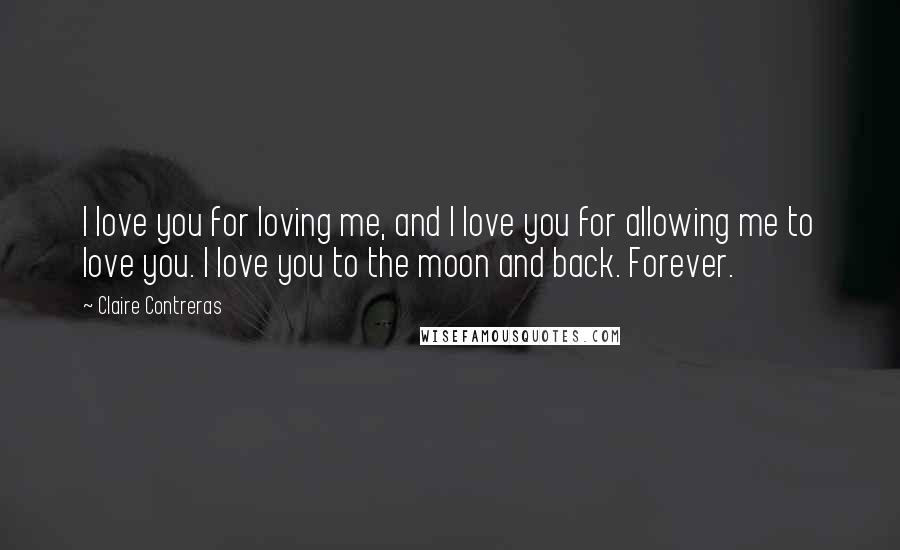 Claire Contreras Quotes: I love you for loving me, and I love you for allowing me to love you. I love you to the moon and back. Forever.