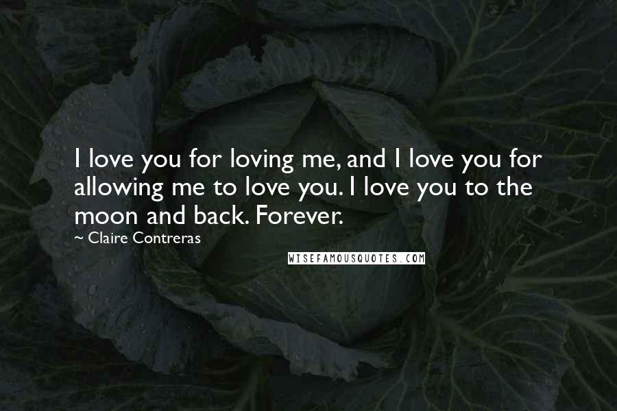 Claire Contreras Quotes: I love you for loving me, and I love you for allowing me to love you. I love you to the moon and back. Forever.