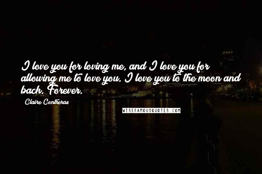 Claire Contreras Quotes: I love you for loving me, and I love you for allowing me to love you. I love you to the moon and back. Forever.