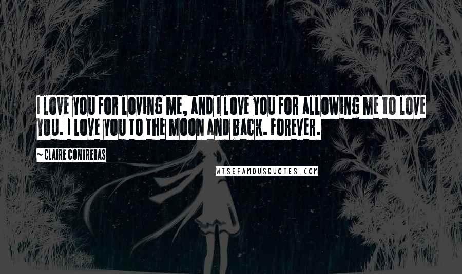 Claire Contreras Quotes: I love you for loving me, and I love you for allowing me to love you. I love you to the moon and back. Forever.