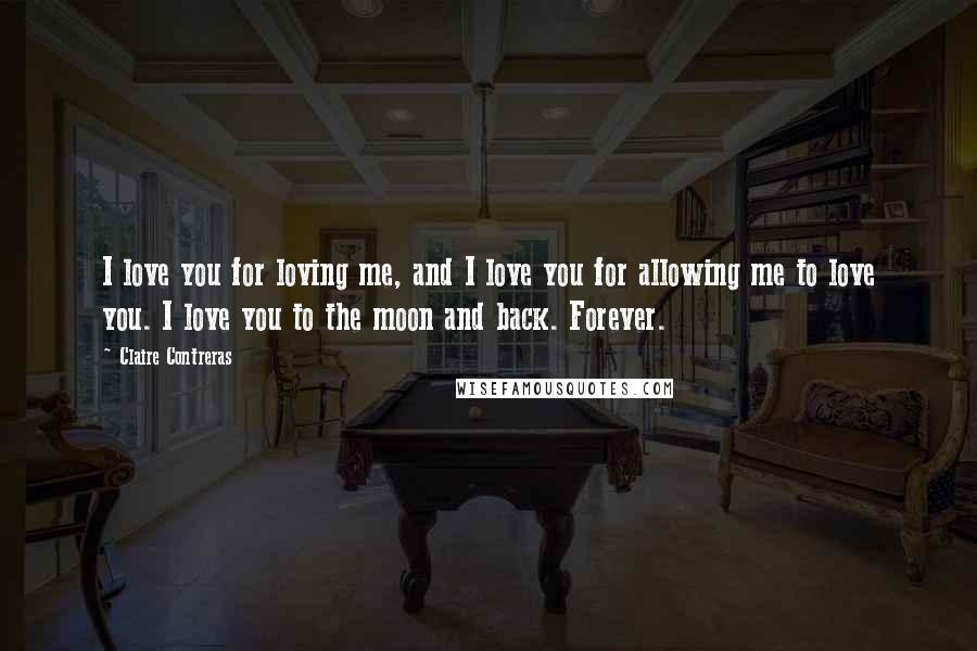 Claire Contreras Quotes: I love you for loving me, and I love you for allowing me to love you. I love you to the moon and back. Forever.