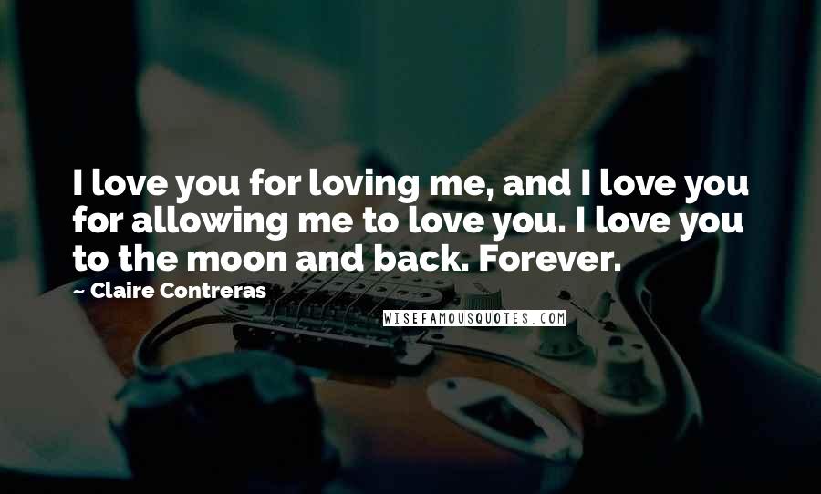 Claire Contreras Quotes: I love you for loving me, and I love you for allowing me to love you. I love you to the moon and back. Forever.