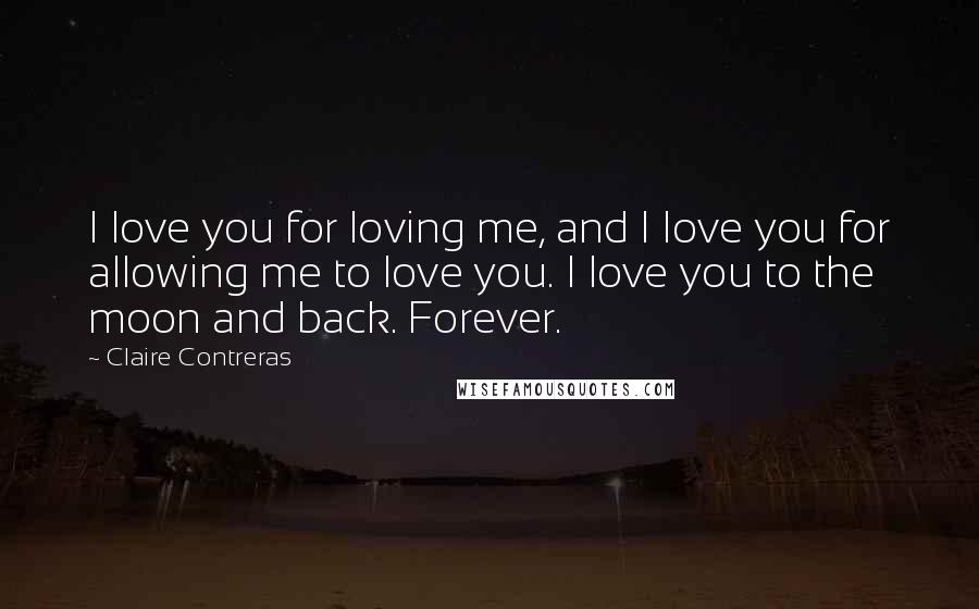 Claire Contreras Quotes: I love you for loving me, and I love you for allowing me to love you. I love you to the moon and back. Forever.