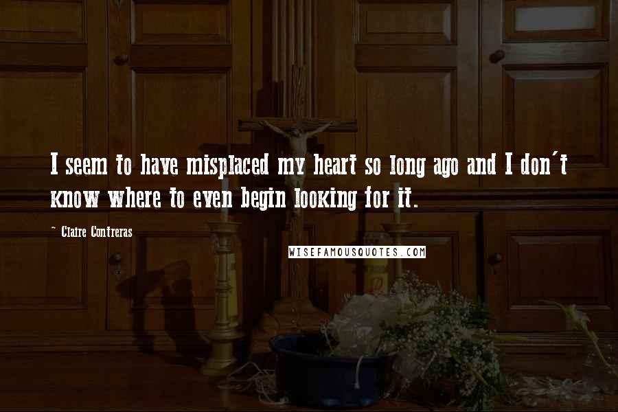 Claire Contreras Quotes: I seem to have misplaced my heart so long ago and I don't know where to even begin looking for it.