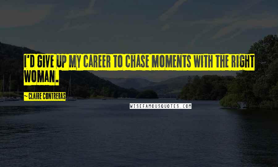 Claire Contreras Quotes: I'd give up my career to chase moments with the right woman.