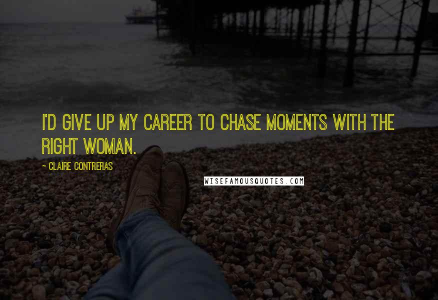Claire Contreras Quotes: I'd give up my career to chase moments with the right woman.
