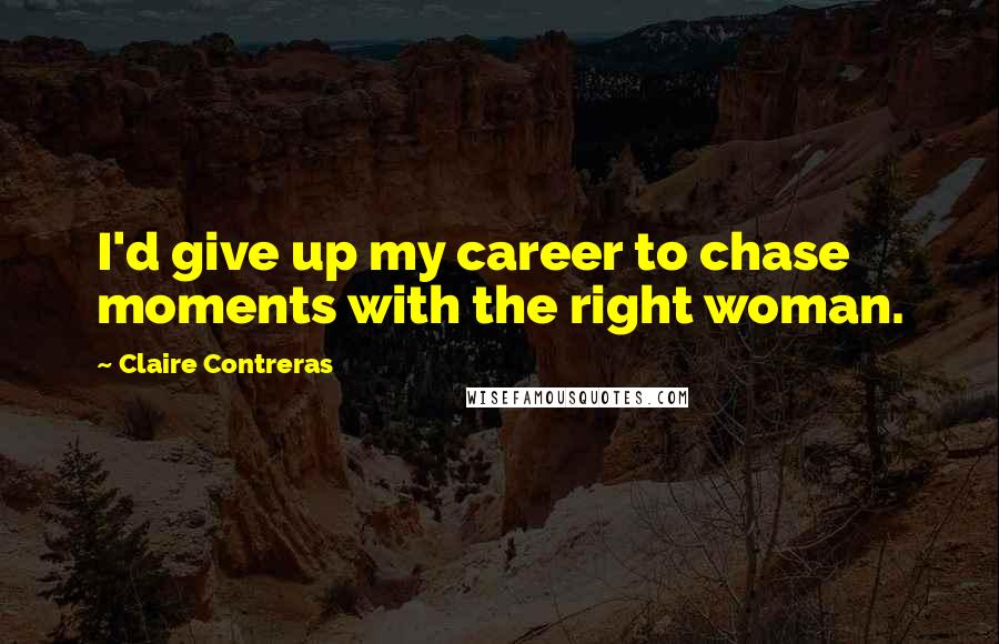 Claire Contreras Quotes: I'd give up my career to chase moments with the right woman.
