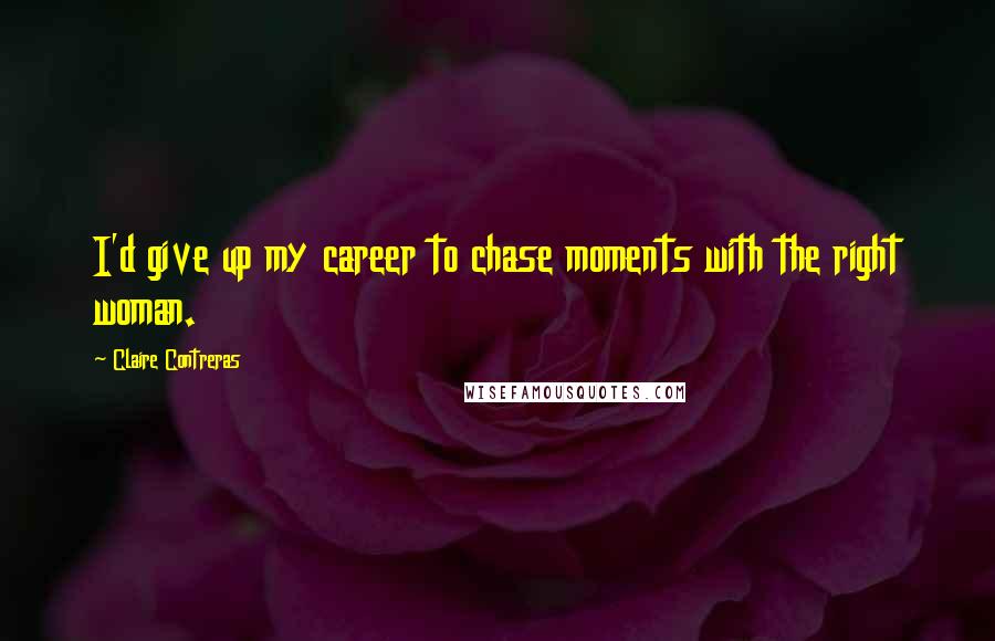 Claire Contreras Quotes: I'd give up my career to chase moments with the right woman.