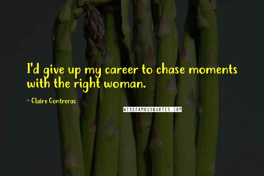 Claire Contreras Quotes: I'd give up my career to chase moments with the right woman.