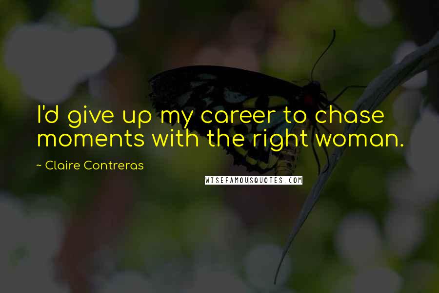 Claire Contreras Quotes: I'd give up my career to chase moments with the right woman.