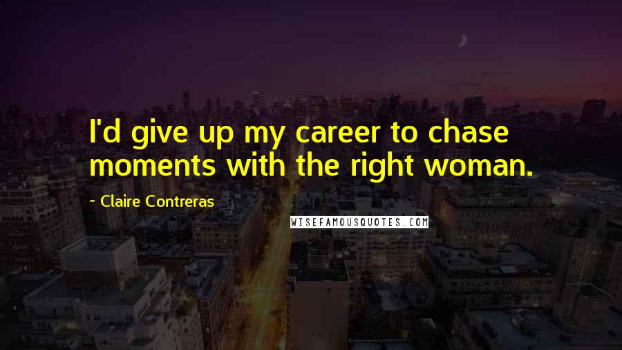 Claire Contreras Quotes: I'd give up my career to chase moments with the right woman.