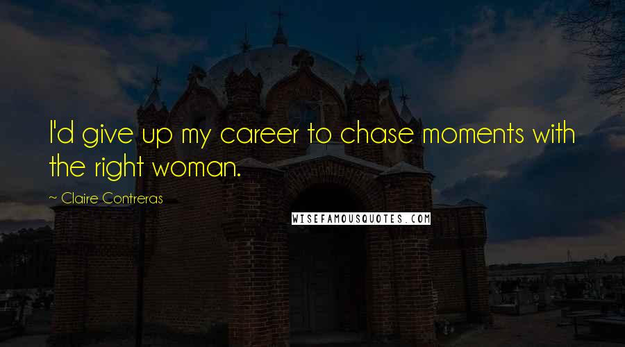 Claire Contreras Quotes: I'd give up my career to chase moments with the right woman.