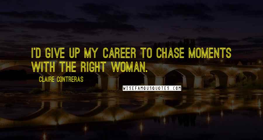 Claire Contreras Quotes: I'd give up my career to chase moments with the right woman.