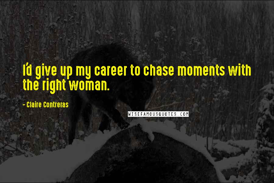 Claire Contreras Quotes: I'd give up my career to chase moments with the right woman.