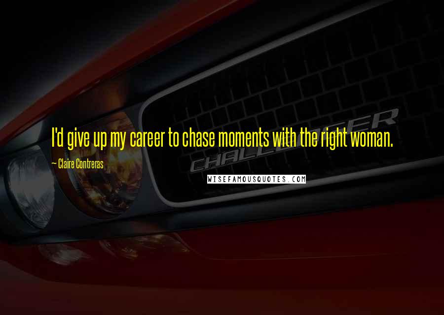 Claire Contreras Quotes: I'd give up my career to chase moments with the right woman.