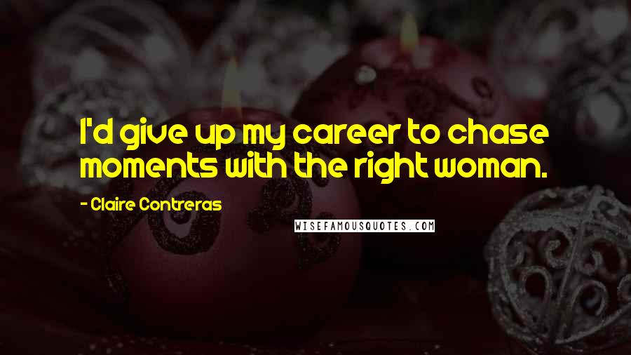 Claire Contreras Quotes: I'd give up my career to chase moments with the right woman.