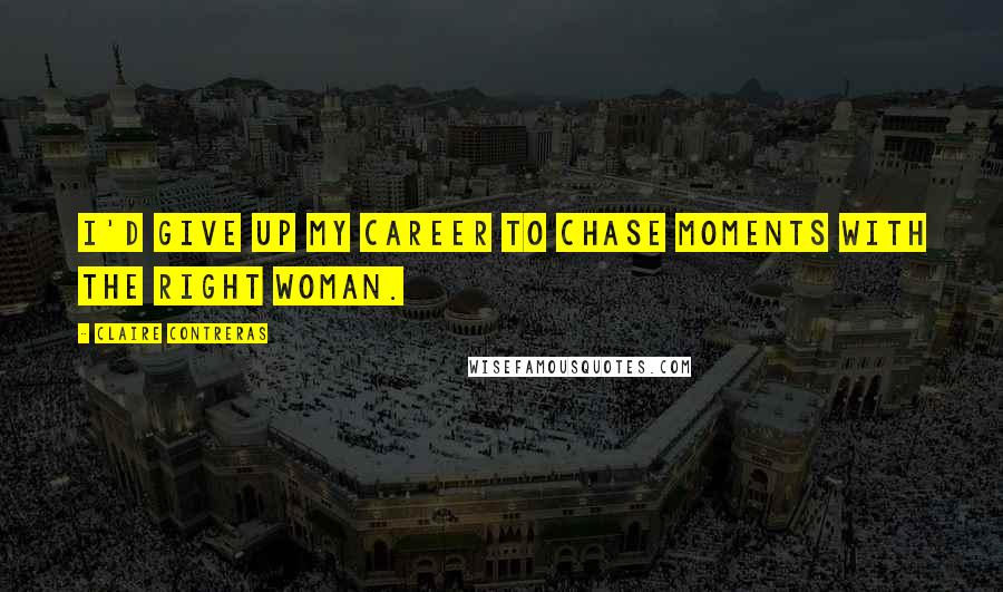 Claire Contreras Quotes: I'd give up my career to chase moments with the right woman.