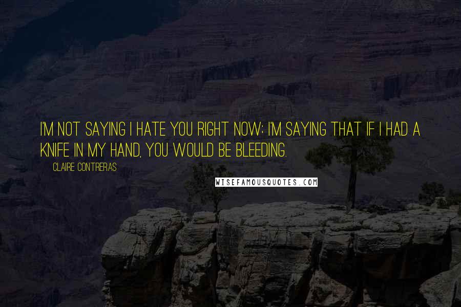 Claire Contreras Quotes: I'm not saying I hate you right now; I'm saying that if I had a knife in my hand, you would be bleeding.