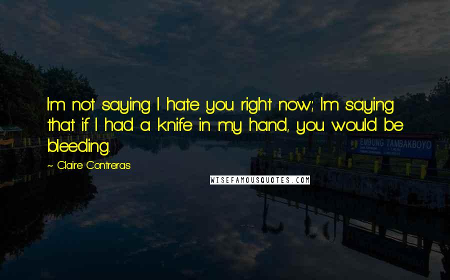 Claire Contreras Quotes: I'm not saying I hate you right now; I'm saying that if I had a knife in my hand, you would be bleeding.