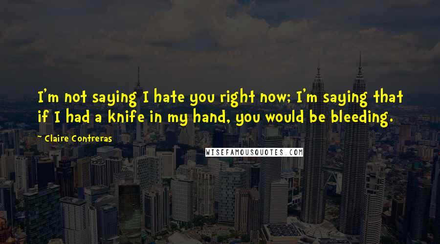 Claire Contreras Quotes: I'm not saying I hate you right now; I'm saying that if I had a knife in my hand, you would be bleeding.