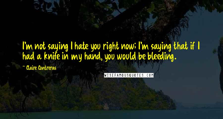 Claire Contreras Quotes: I'm not saying I hate you right now; I'm saying that if I had a knife in my hand, you would be bleeding.