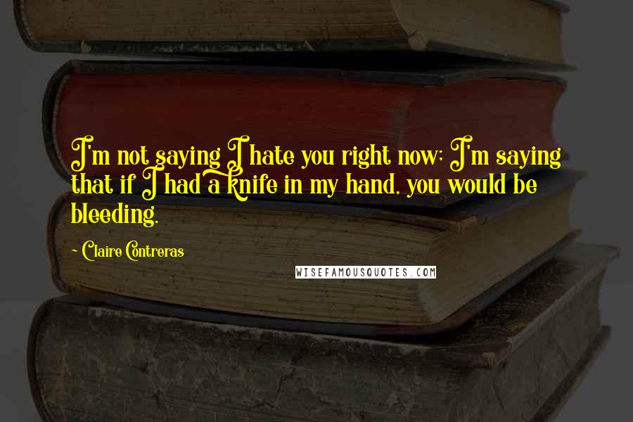 Claire Contreras Quotes: I'm not saying I hate you right now; I'm saying that if I had a knife in my hand, you would be bleeding.