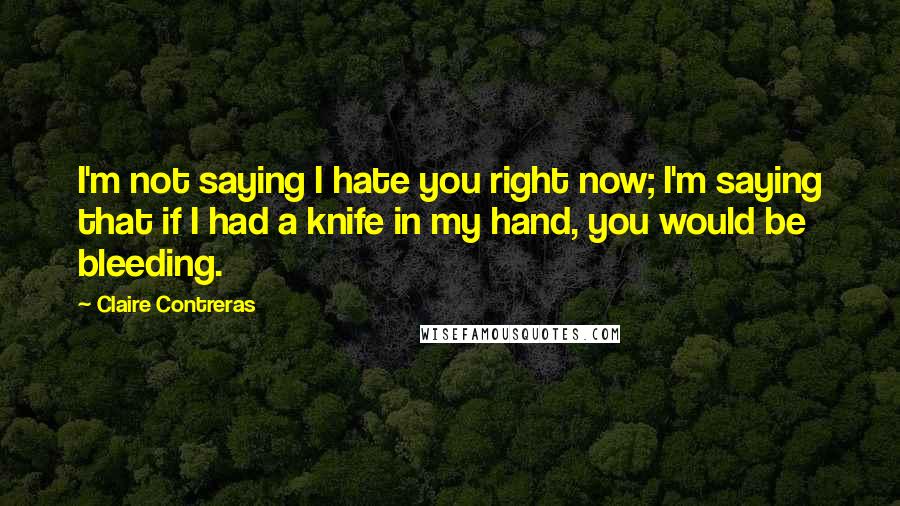 Claire Contreras Quotes: I'm not saying I hate you right now; I'm saying that if I had a knife in my hand, you would be bleeding.
