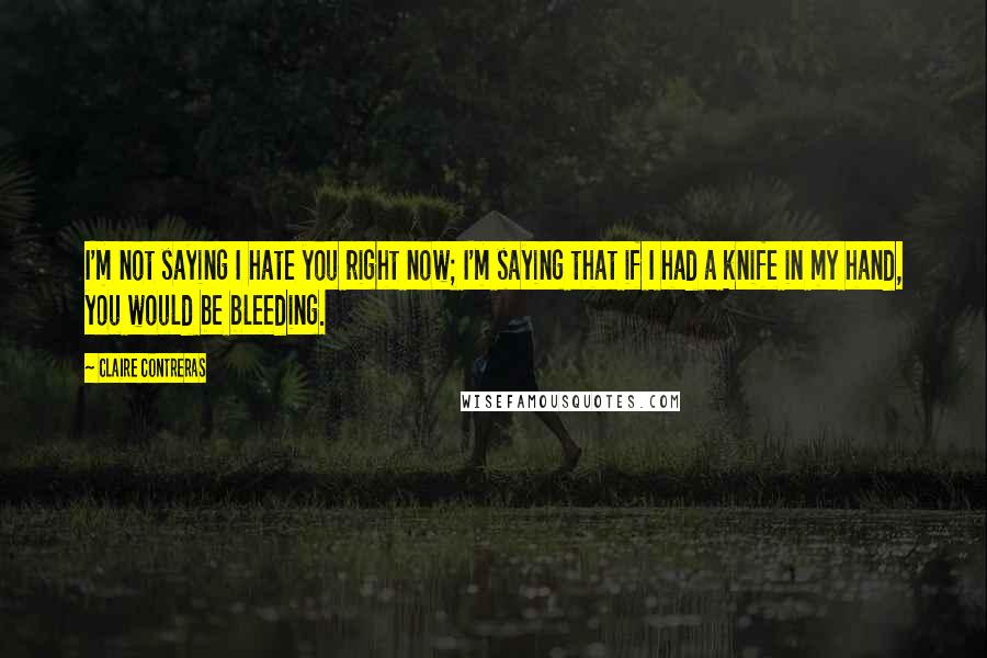 Claire Contreras Quotes: I'm not saying I hate you right now; I'm saying that if I had a knife in my hand, you would be bleeding.