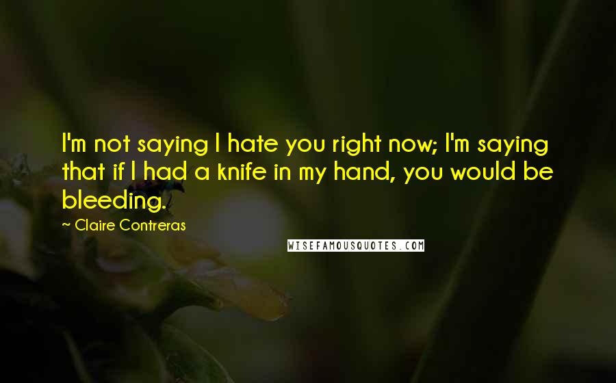 Claire Contreras Quotes: I'm not saying I hate you right now; I'm saying that if I had a knife in my hand, you would be bleeding.